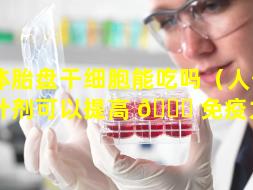 人体胎盘干细胞能吃吗（人体胎盘针剂可以提高 💐 免疫力吗）